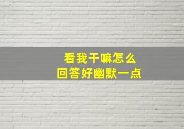 看我干嘛怎么回答好幽默一点