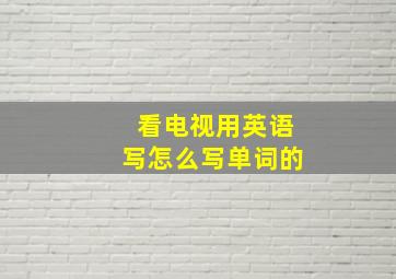 看电视用英语写怎么写单词的