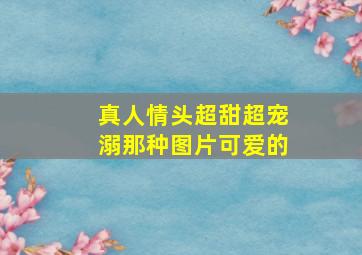 真人情头超甜超宠溺那种图片可爱的