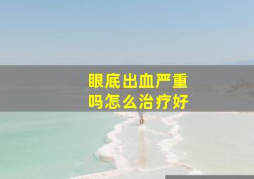 眼底出血严重吗怎么治疗好