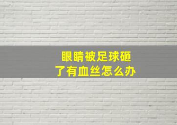 眼睛被足球砸了有血丝怎么办