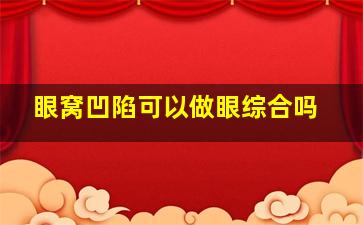 眼窝凹陷可以做眼综合吗