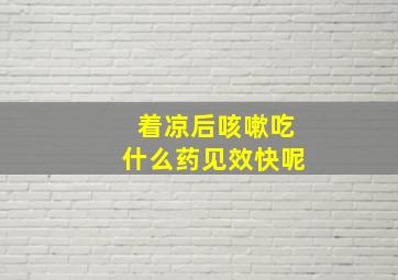 着凉后咳嗽吃什么药见效快呢