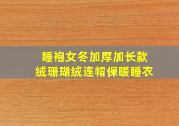 睡袍女冬加厚加长款绒珊瑚绒连帽保暖睡衣