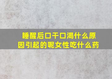 睡醒后口干口渴什么原因引起的呢女性吃什么药