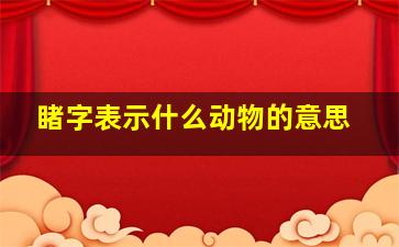 睹字表示什么动物的意思