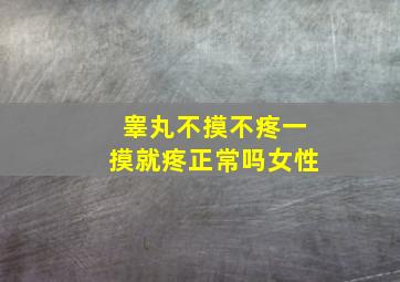 睾丸不摸不疼一摸就疼正常吗女性