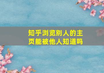 知乎浏览别人的主页能被他人知道吗