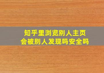 知乎里浏览别人主页会被别人发现吗安全吗