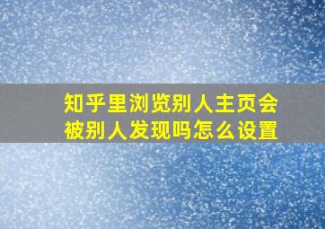 知乎里浏览别人主页会被别人发现吗怎么设置