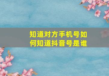 知道对方手机号如何知道抖音号是谁