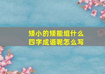 矮小的矮能组什么四字成语呢怎么写