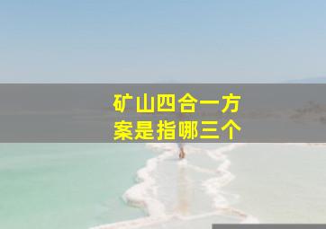 矿山四合一方案是指哪三个