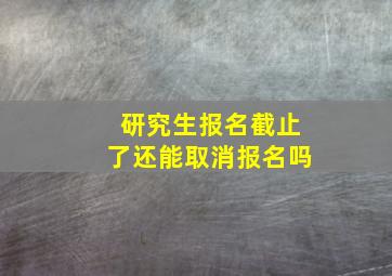 研究生报名截止了还能取消报名吗