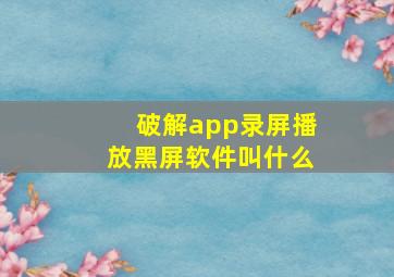 破解app录屏播放黑屏软件叫什么