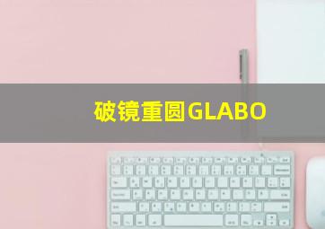 破镜重圆GLABO