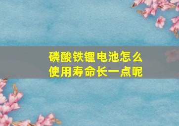 磷酸铁锂电池怎么使用寿命长一点呢