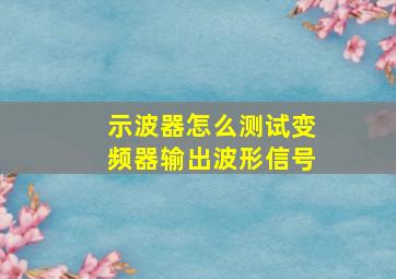 示波器怎么测试变频器输出波形信号