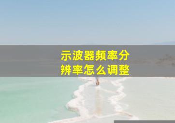 示波器频率分辨率怎么调整