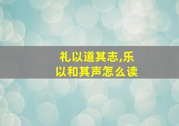 礼以道其志,乐以和其声怎么读