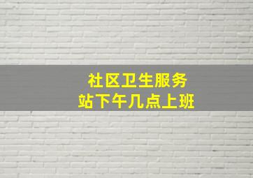 社区卫生服务站下午几点上班