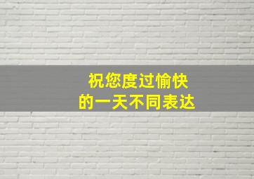 祝您度过愉快的一天不同表达