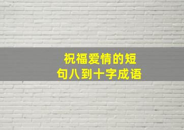 祝福爱情的短句八到十字成语