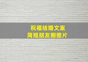 祝福结婚文案简短朋友圈图片