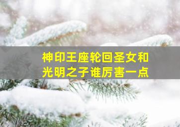 神印王座轮回圣女和光明之子谁厉害一点