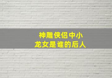 神雕侠侣中小龙女是谁的后人