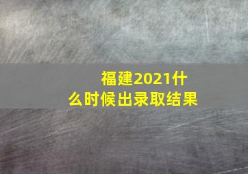 福建2021什么时候出录取结果