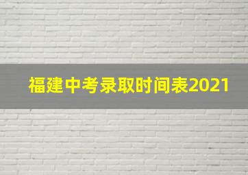 福建中考录取时间表2021