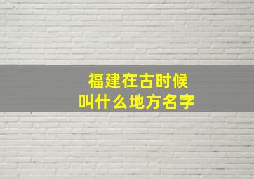 福建在古时候叫什么地方名字