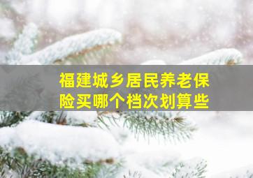 福建城乡居民养老保险买哪个档次划算些