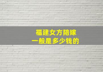 福建女方陪嫁一般是多少钱的