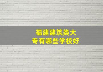 福建建筑类大专有哪些学校好