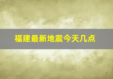 福建最新地震今天几点