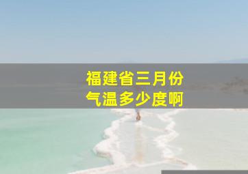 福建省三月份气温多少度啊