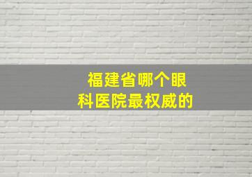 福建省哪个眼科医院最权威的