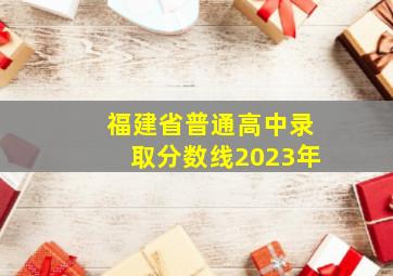 福建省普通高中录取分数线2023年