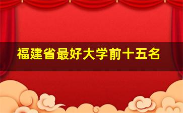 福建省最好大学前十五名