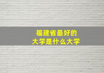 福建省最好的大学是什么大学