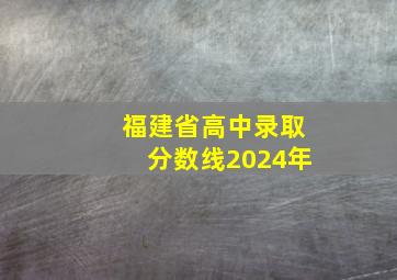 福建省高中录取分数线2024年