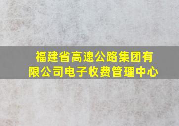 福建省高速公路集团有限公司电子收费管理中心