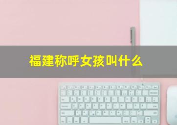 福建称呼女孩叫什么