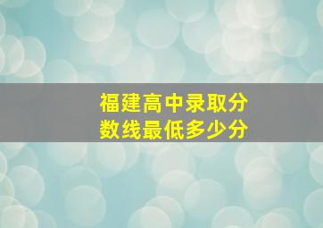 福建高中录取分数线最低多少分