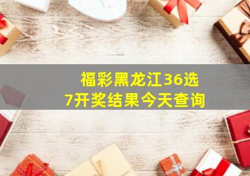 福彩黑龙江36选7开奖结果今天查询