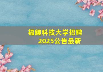 福耀科技大学招聘2025公告最新