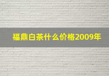 福鼎白茶什么价格2009年