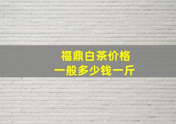 福鼎白茶价格一般多少钱一斤